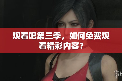 观看吧第三季，如何免费观看精彩内容？