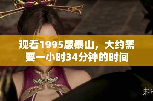 观看1995版泰山，大约需要一小时34分钟的时间