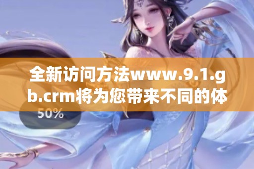 全新访问方法www.9.1.gb.crm将为您带来不同的体验与服务