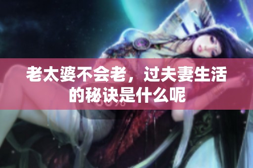 老太婆不会老，过夫妻生活的秘诀是什么呢