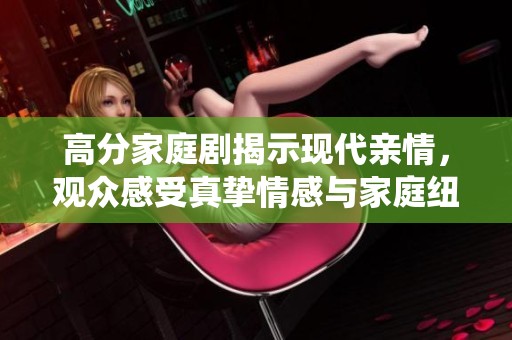 高分家庭剧揭示现代亲情，观众感受真挚情感与家庭纽带的深刻演绎
