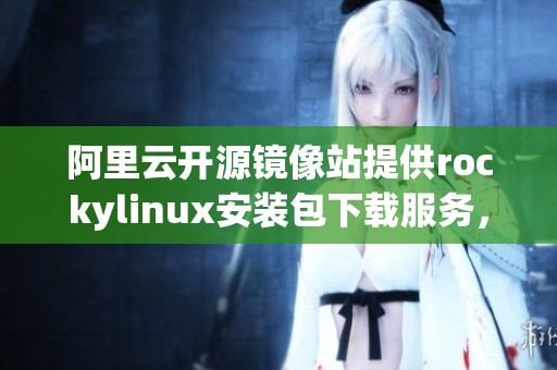阿里云开源镜像站提供rockylinux安装包下载服务，让你轻松获取最新版本