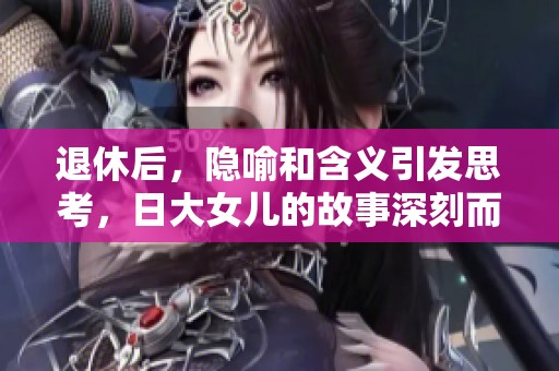 退休后，隐喻和含义引发思考，日大女儿的故事深刻而耐人寻味