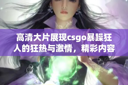 高清大片展现csgo暴躁狂人的狂热与激情，精彩内容不容错过！
