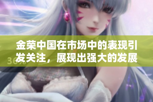 金荣中国在市场中的表现引发关注，展现出强大的发展潜力与竞争力