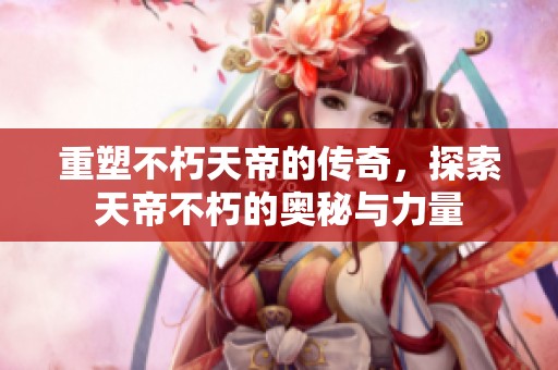 重塑不朽天帝的传奇，探索天帝不朽的奥秘与力量