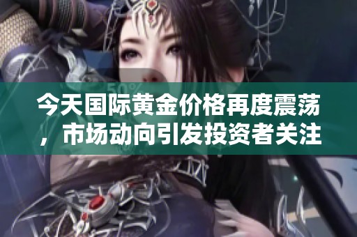 今天国际黄金价格再度震荡，市场动向引发投资者关注与讨论