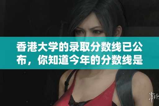 香港大学的录取分数线已公布，你知道今年的分数线是多少吗