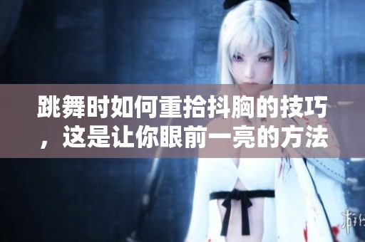 跳舞时如何重拾抖胸的技巧，这是让你眼前一亮的方法
