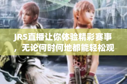 JRS直播让你体验精彩赛事，无论何时何地都能轻松观看比赛直播