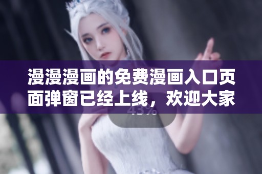 漫漫漫画的免费漫画入口页面弹窗已经上线，欢迎大家前来体验！