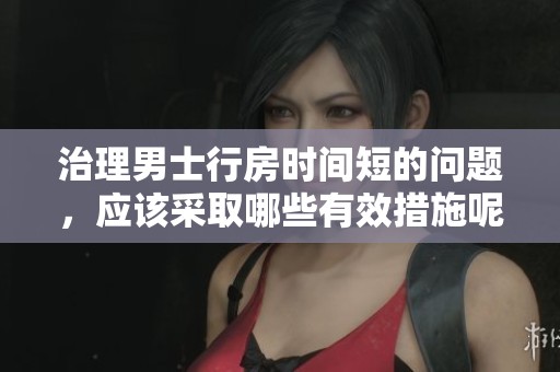 治理男士行房时间短的问题，应该采取哪些有效措施呢