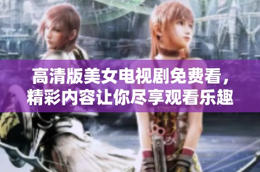 高清版美女电视剧免费看，精彩内容让你尽享观看乐趣