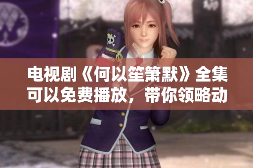 电视剧《何以笙箫默》全集可以免费播放，带你领略动人爱情故事