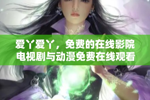 爱丫爱丫，免费的在线影院电视剧与动漫免费在线观看尽在此处！