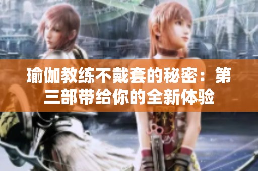 瑜伽教练不戴套的秘密：第三部带给你的全新体验