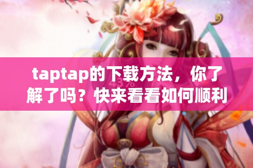 taptap的下载方法，你了解了吗？快来看看如何顺利下载taptap吧！