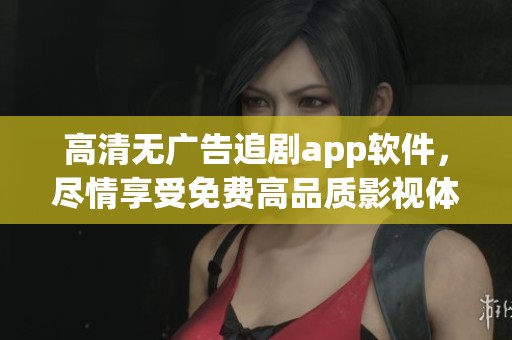 高清无广告追剧app软件，尽情享受免费高品质影视体验