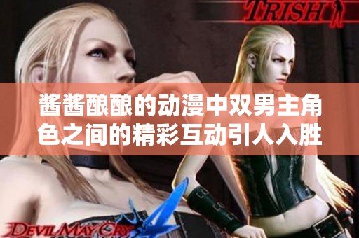 酱酱酿酿的动漫中双男主角色之间的精彩互动引人入胜