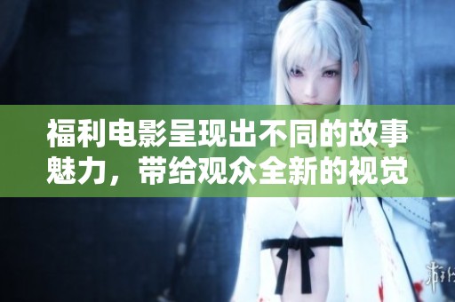 福利电影呈现出不同的故事魅力，带给观众全新的视觉体验与感官享受
