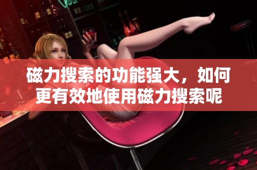 磁力搜索的功能强大，如何更有效地使用磁力搜索呢
