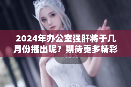 2024年办公室强肝将于几月份播出呢？期待更多精彩内容！