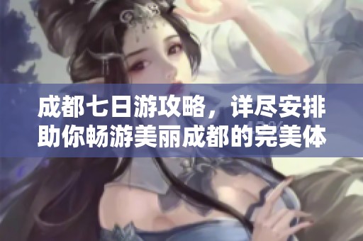 成都七日游攻略，详尽安排助你畅游美丽成都的完美体验