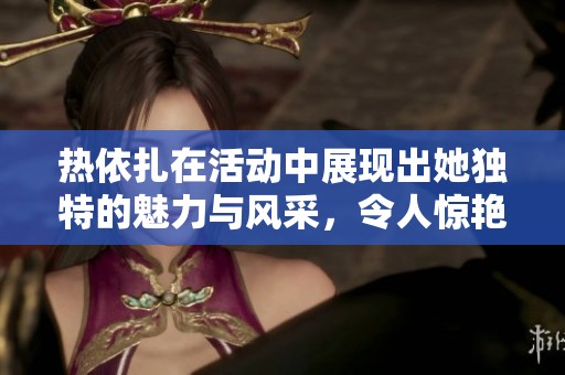 热依扎在活动中展现出她独特的魅力与风采，令人惊艳不已。