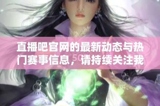 直播吧官网的最新动态与热门赛事信息，请持续关注我们的官方网站