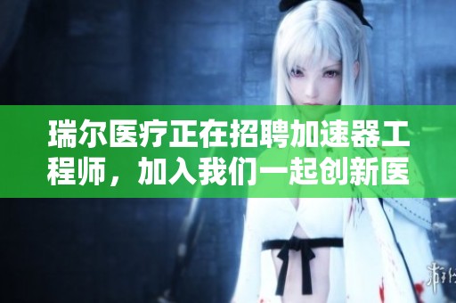 瑞尔医疗正在招聘加速器工程师，加入我们一起创新医疗科技！
