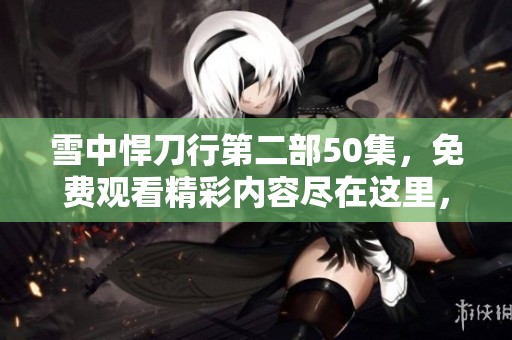 雪中悍刀行第二部50集，免费观看精彩内容尽在这里，快来观看！