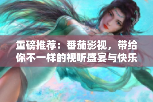 重磅推荐：番茄影视，带给你不一样的视听盛宴与快乐观看体验