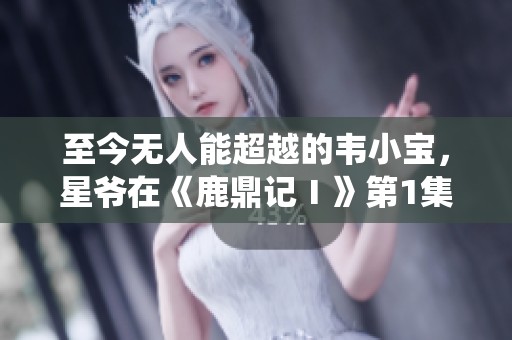 至今无人能超越的韦小宝，星爷在《鹿鼎记Ⅰ》第1集中精彩演绎！