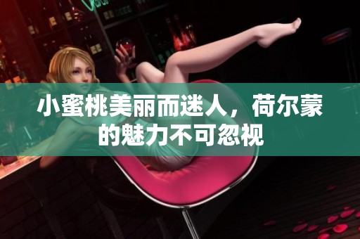 小蜜桃美丽而迷人，荷尔蒙的魅力不可忽视