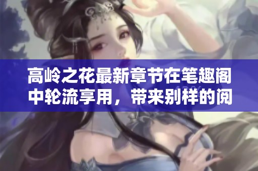 高岭之花最新章节在笔趣阁中轮流享用，带来别样的阅读体验