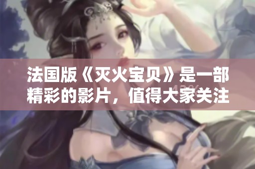 法国版《灭火宝贝》是一部精彩的影片，值得大家关注与观看。