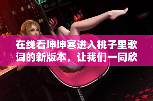 在线看坤坤寒进入桃子里歌词的新版本，让我们一同欣赏魅力与韵味