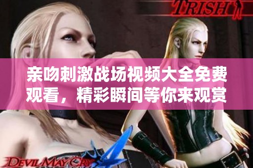 亲吻刺激战场视频大全免费观看，精彩瞬间等你来观赏！