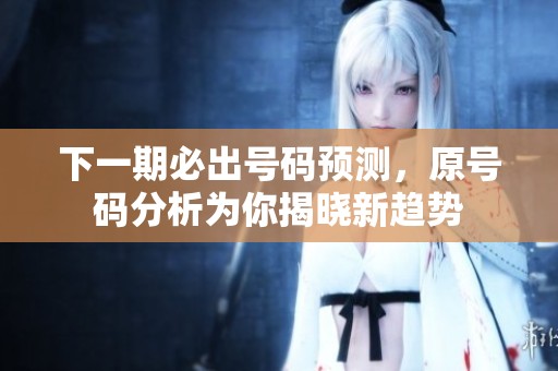 下一期必出号码预测，原号码分析为你揭晓新趋势