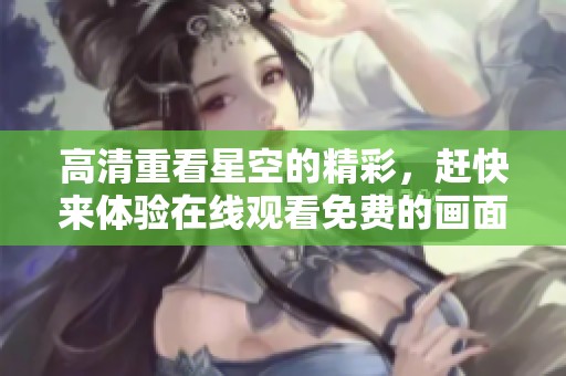高清重看星空的精彩，赶快来体验在线观看免费的画面吧