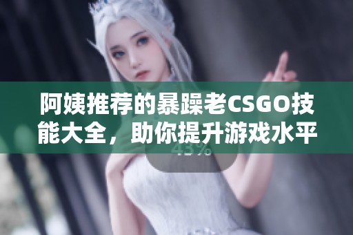 阿姨推荐的暴躁老CSGO技能大全，助你提升游戏水平！