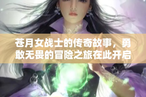 苍月女战士的传奇故事，勇敢无畏的冒险之旅在此开启