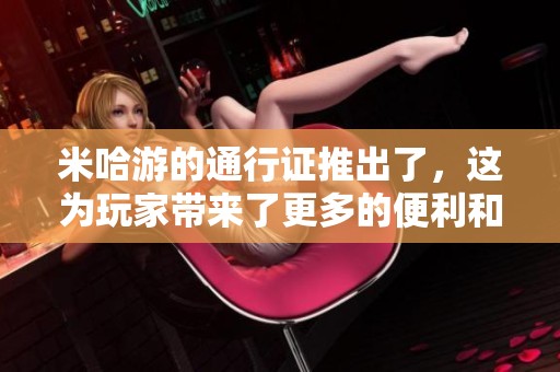 米哈游的通行证推出了，这为玩家带来了更多的便利和乐趣。