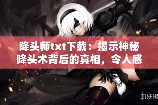降头师txt下载：揭示神秘降头术背后的真相，令人感到毛骨悚然！