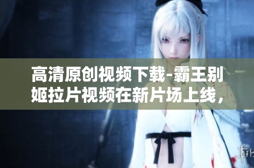 高清原创视频下载-霸王别姬拉片视频在新片场上线，尽享经典之美