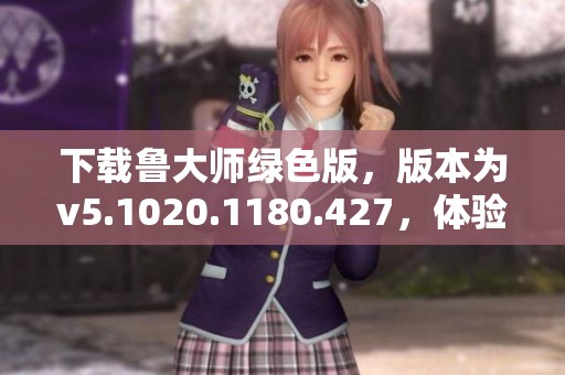 下载鲁大师绿色版，版本为v5.1020.1180.427，体验全新功能