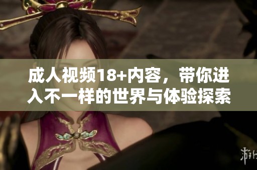**视频18+内容，带你进入不一样的世界与体验探索内涵