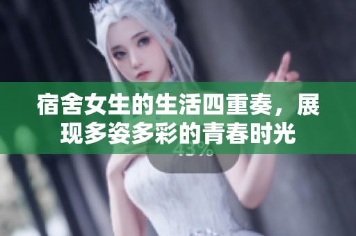 宿舍女生的生活四重奏，展现多姿多彩的青春时光
