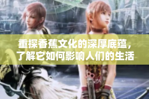重探香蕉文化的深厚底蕴，了解它如何影响人们的生活和习俗