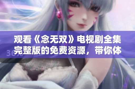 观看《念无双》电视剧全集完整版的免费资源，带你体验精彩剧情与角色发展！
